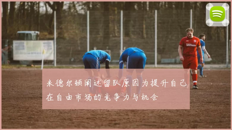 米德尔顿阐述留队原因为提升自己在自由市场的竞争力与机会
