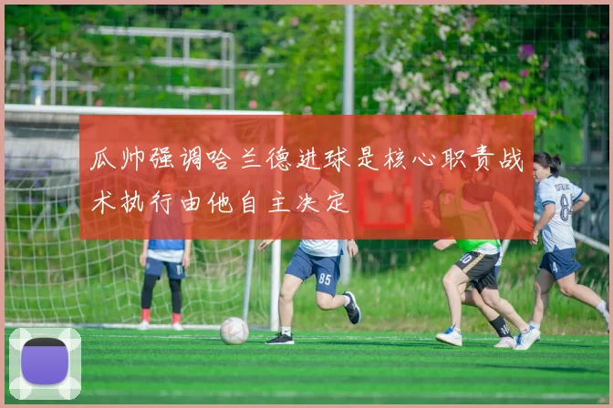 瓜帅强调哈兰德进球是核心职责战术执行由他自主决定