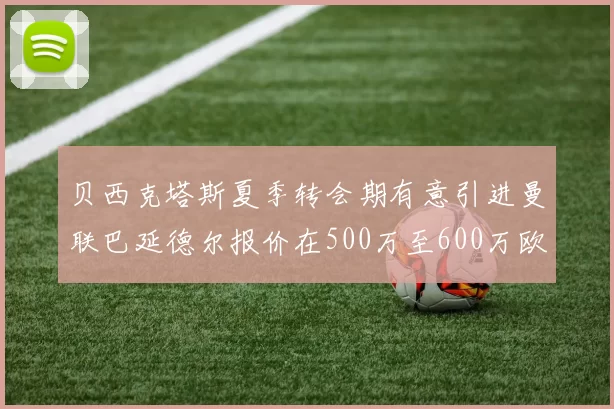 贝西克塔斯夏季转会期有意引进曼联巴延德尔报价在500万至600万欧元之间