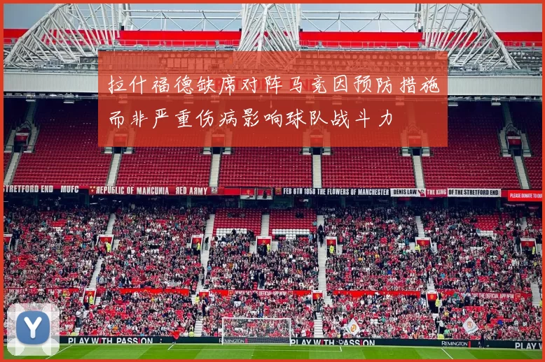 拉什福德缺席对阵马竞因预防措施而非严重伤病影响球队战斗力