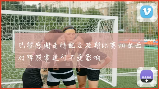 巴黎感谢南特配合延期比赛切尔西对阵照常进行不受影响