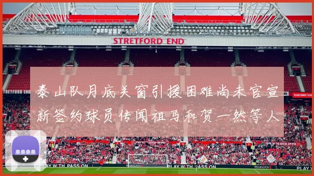 泰山队月底关窗引援困难尚未官宣新签约球员传闻祖马和贺一然等人