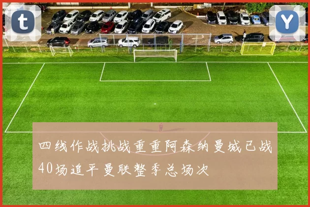 四线作战挑战重重阿森纳曼城已战40场追平曼联整季总场次