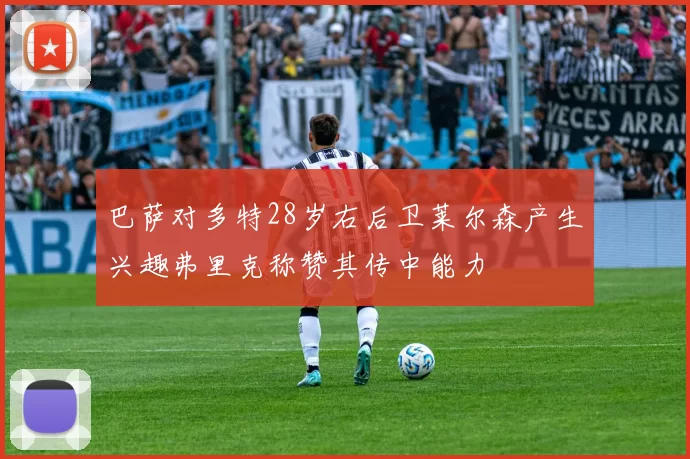 巴萨对多特28岁右后卫莱尔森产生兴趣弗里克称赞其传中能力