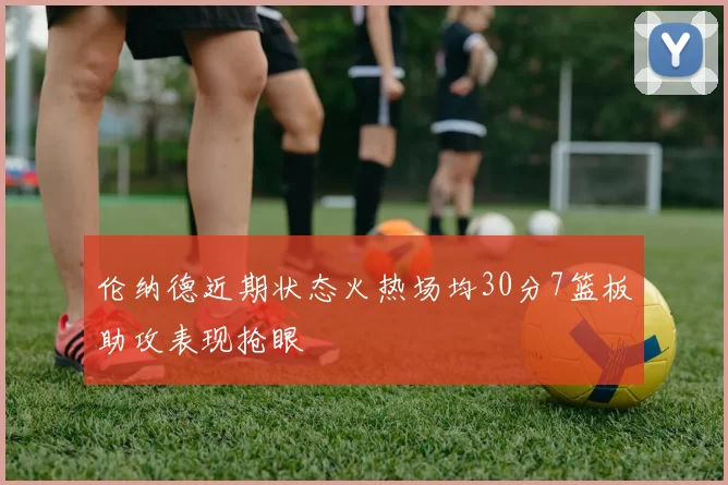 伦纳德近期状态火热场均30分7篮板助攻表现抢眼