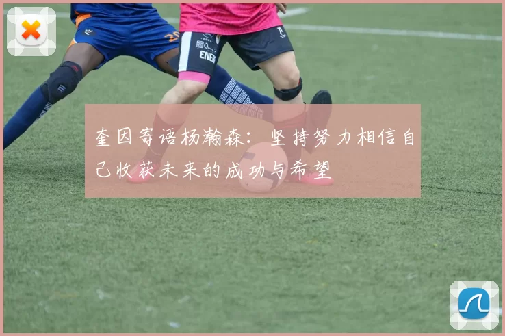 奎因寄语杨瀚森：坚持努力相信自己收获未来的成功与希望