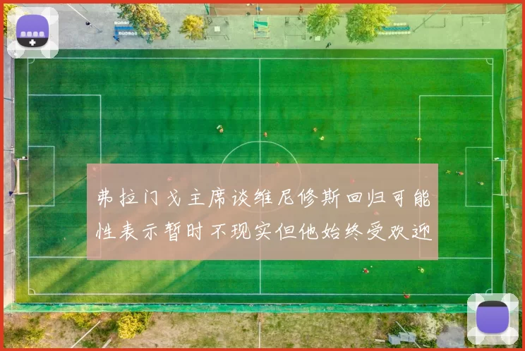 弗拉门戈主席谈维尼修斯回归可能性表示暂时不现实但他始终受欢迎