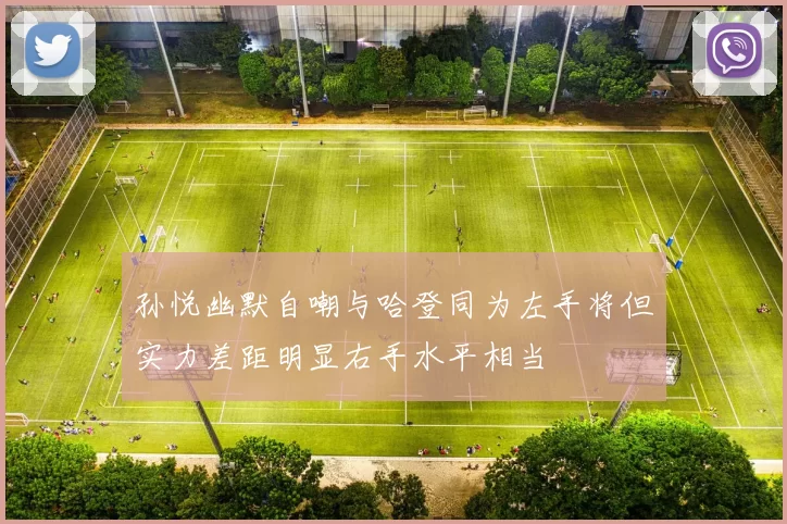 孙悦幽默自嘲与哈登同为左手将但实力差距明显右手水平相当
