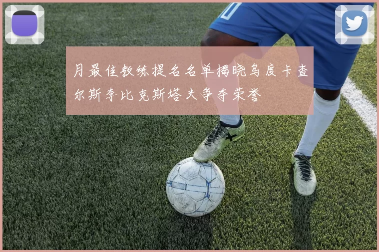 月最佳教练提名名单揭晓乌度卡查尔斯李比克斯塔夫争夺荣誉