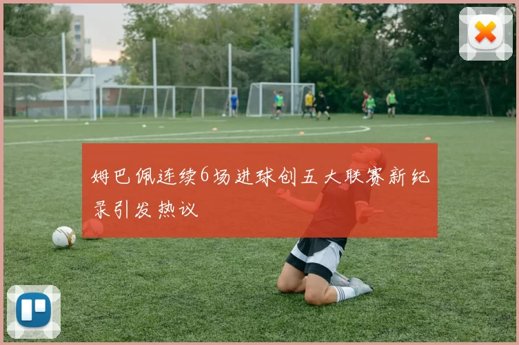 姆巴佩连续6场进球创五大联赛新纪录引发热议