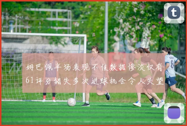 姆巴佩半场表现不佳数据惨淡仅有61评分错失多次进球机会令人失望
