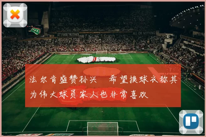 法尔肯盛赞孙兴慜希望换球衣称其为伟大球员家人也非常喜欢