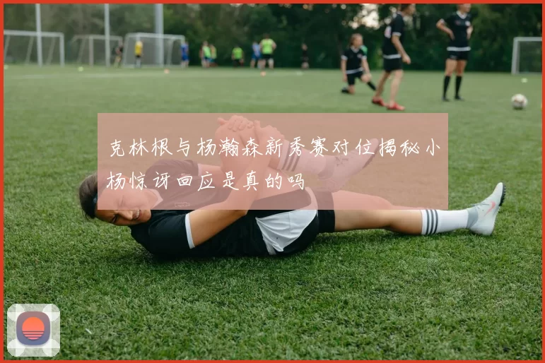 克林根与杨瀚森新秀赛对位揭秘小杨惊讶回应是真的吗