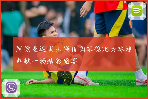 阿德重返国米期待国家德比为球迷奉献一场精彩盛宴