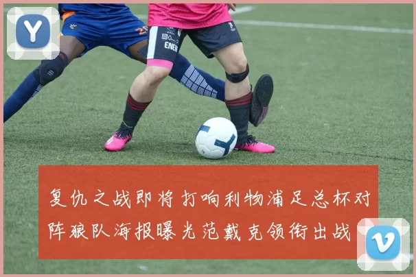 复仇之战即将打响利物浦足总杯对阵狼队海报曝光范戴克领衔出战