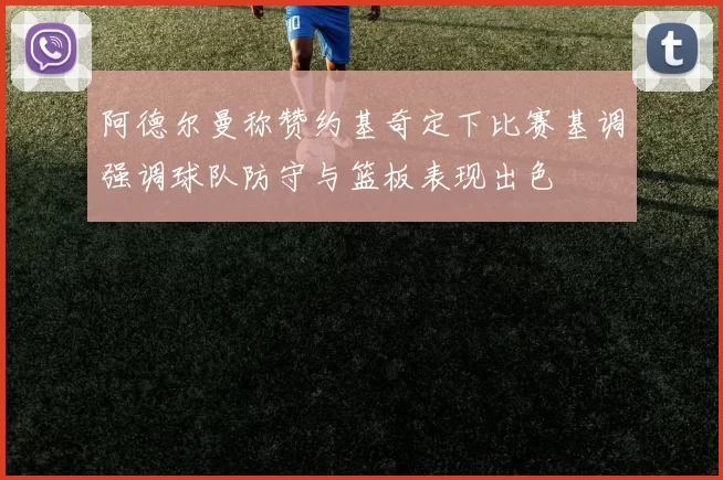 阿德尔曼称赞约基奇定下比赛基调强调球队防守与篮板表现出色