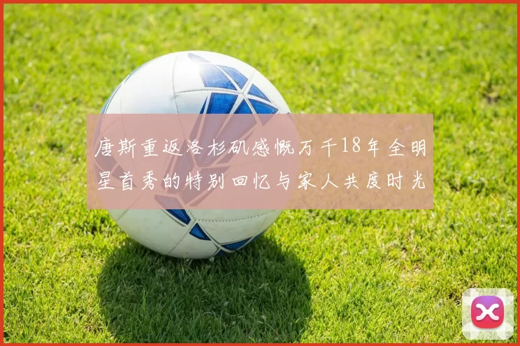 唐斯重返洛杉矶感慨万千18年全明星首秀的特别回忆与家人共度时光