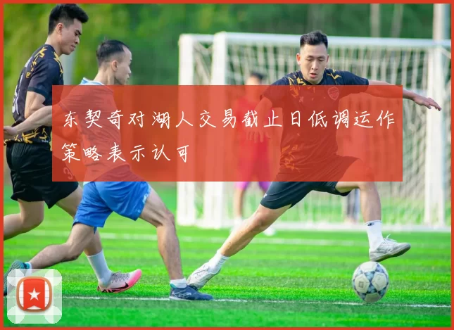东契奇对湖人交易截止日低调运作策略表示认可